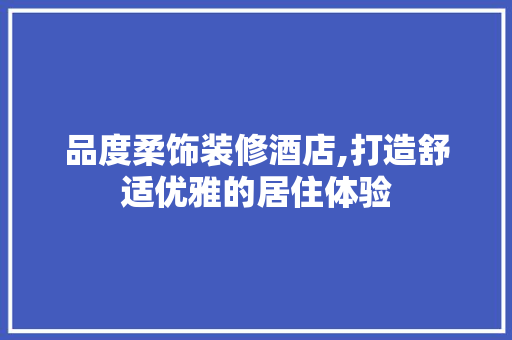 品度柔饰装修酒店,打造舒适优雅的居住体验 中式风格装饰