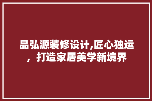 品弘源装修设计,匠心独运，打造家居美学新境界 室内设计