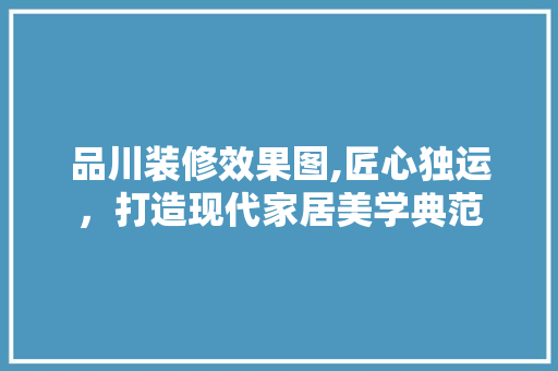 品川装修效果图,匠心独运，打造现代家居美学典范