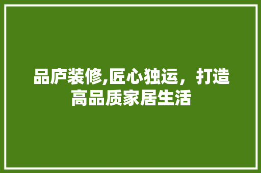 品庐装修,匠心独运，打造高品质家居生活 家居装修