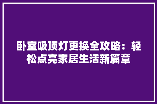 卧室吸顶灯更换全攻略：轻松点亮家居生活新篇章 家居装修