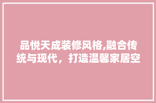 品悦天成装修风格,融合传统与现代，打造温馨家居空间