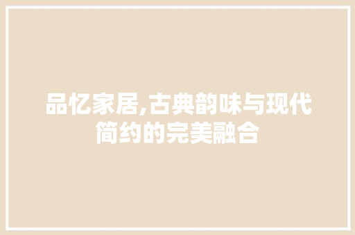 品忆家居,古典韵味与现代简约的完美融合 室内设计