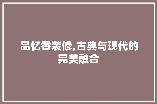 品忆香装修,古典与现代的完美融合