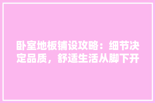 卧室地板铺设攻略：细节决定品质，舒适生活从脚下开始 家居装修