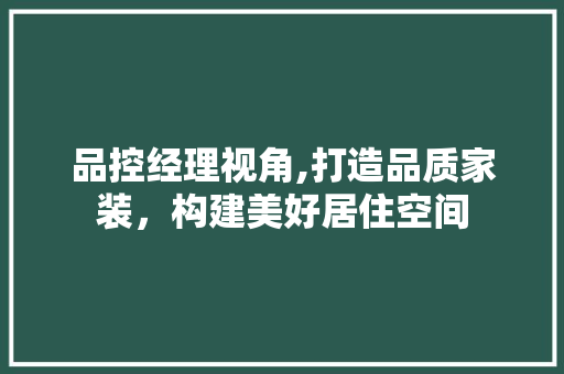 品控经理视角,打造品质家装，构建美好居住空间 木雕艺术