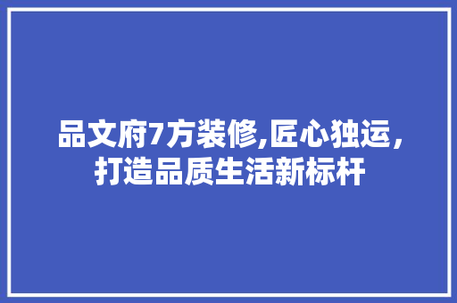 品文府7方装修,匠心独运，打造品质生活新标杆 软装设计