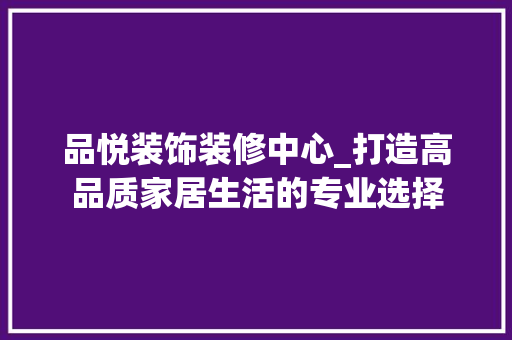品悦装饰装修中心_打造高品质家居生活的专业选择