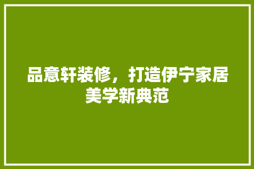 品意轩装修，打造伊宁家居美学新典范 家居装修
