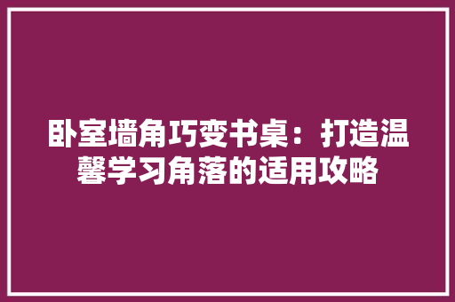 卧室墙角巧变书桌：打造温馨学习角落的适用攻略 家居装修
