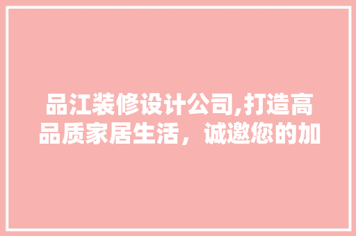 品江装修设计公司,打造高品质家居生活，诚邀您的加入！