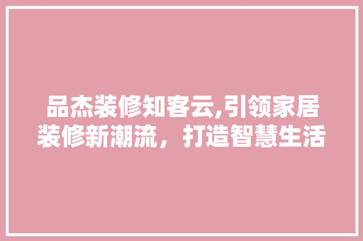 品杰装修知客云,引领家居装修新潮流，打造智慧生活新体验 地板材料