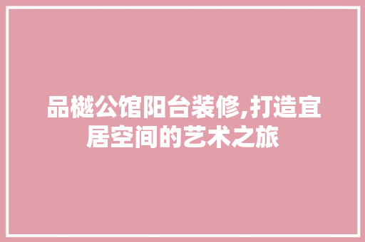 品樾公馆阳台装修,打造宜居空间的艺术之旅 地板材料