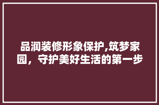 品润装修形象保护,筑梦家园，守护美好生活的第一步