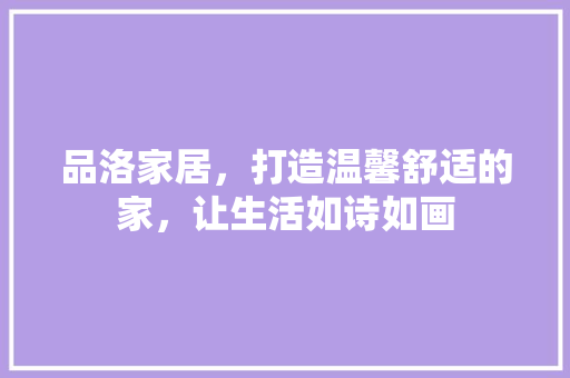 品洛家居，打造温馨舒适的家，让生活如诗如画 中式风格装饰