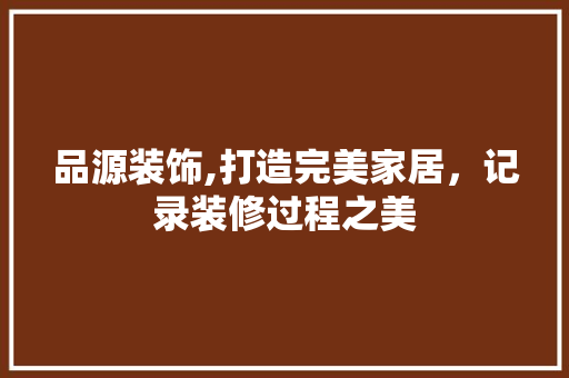 品源装饰,打造完美家居，记录装修过程之美 现代风格装饰
