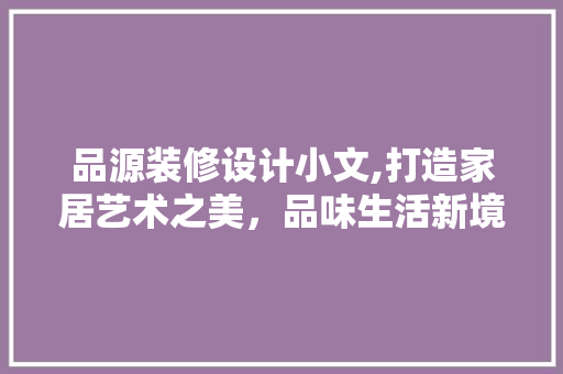 品源装修设计小文,打造家居艺术之美，品味生活新境界 室内设计