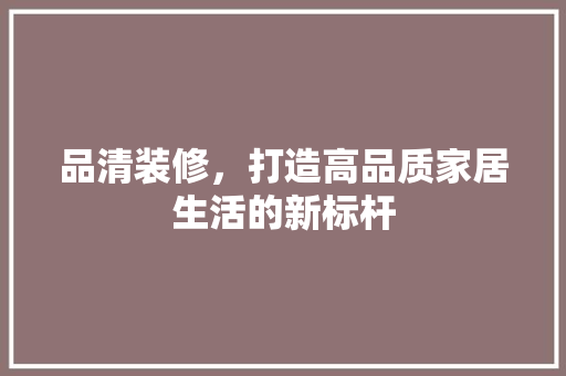 品清装修，打造高品质家居生活的新标杆 木雕艺术