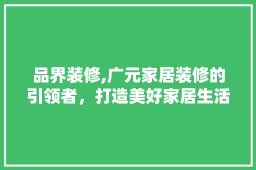 品界装修,广元家居装修的引领者，打造美好家居生活新篇章 木雕艺术
