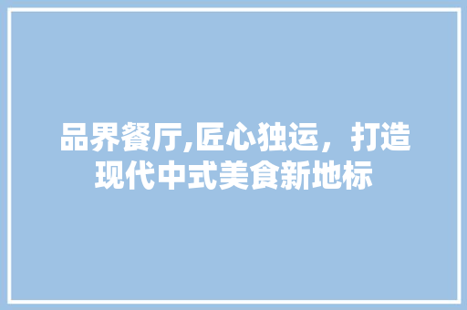 品界餐厅,匠心独运，打造现代中式美食新地标 室内设计