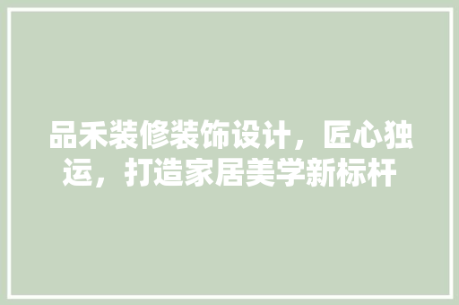 品禾装修装饰设计，匠心独运，打造家居美学新标杆 软装设计