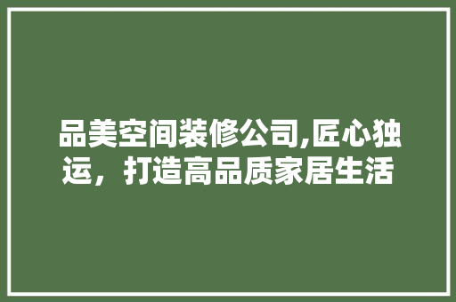 品美空间装修公司,匠心独运，打造高品质家居生活 木雕艺术