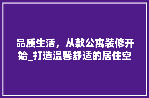 品质生活，从款公寓装修开始_打造温馨舒适的居住空间 木雕艺术