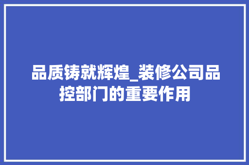 品质铸就辉煌_装修公司品控部门的重要作用 地板材料