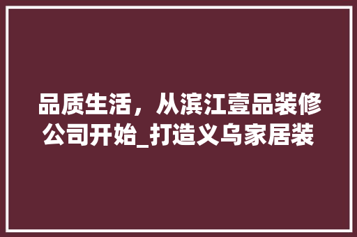 品质生活，从滨江壹品装修公司开始_打造义乌家居装修新标杆 木雕艺术