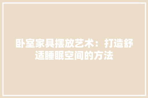 卧室家具摆放艺术：打造舒适睡眠空间的方法