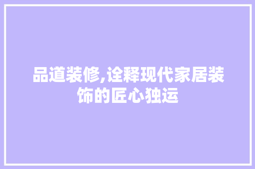 品道装修,诠释现代家居装饰的匠心独运 软装设计