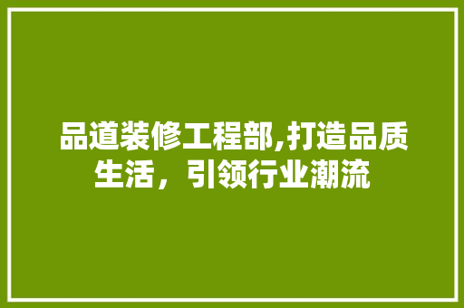 品道装修工程部,打造品质生活，引领行业潮流 室内设计