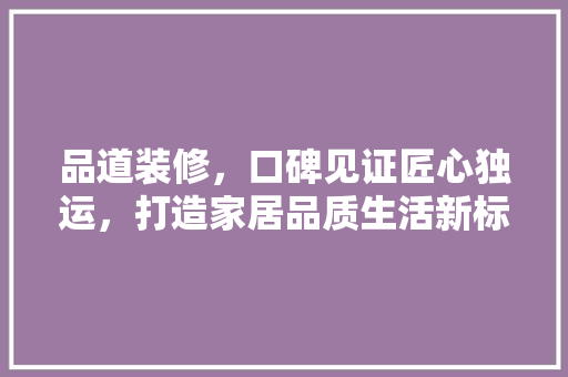 品道装修，口碑见证匠心独运，打造家居品质生活新标杆 客厅装修