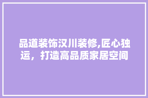 品道装饰汉川装修,匠心独运，打造高品质家居空间 木雕艺术