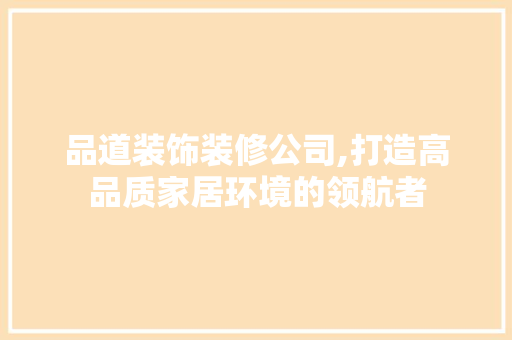 品道装饰装修公司,打造高品质家居环境的领航者 木雕艺术