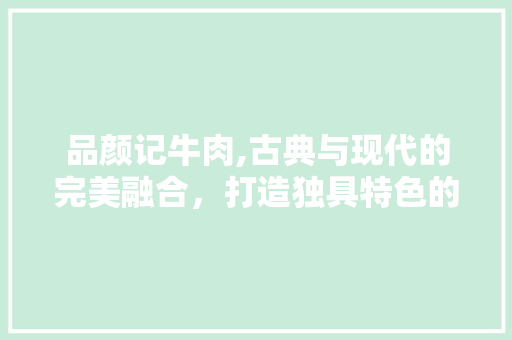 品颜记牛肉,古典与现代的完美融合，打造独具特色的餐饮空间