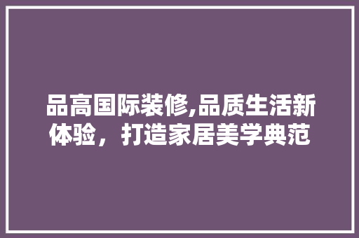 品高国际装修,品质生活新体验，打造家居美学典范 客厅装修