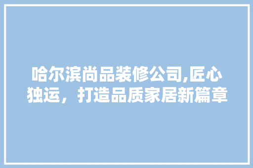 哈尔滨尚品装修公司,匠心独运，打造品质家居新篇章 软装设计
