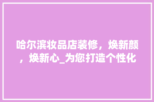 哈尔滨妆品店装修，焕新颜，焕新心_为您打造个性化的美丽空间 软装设计