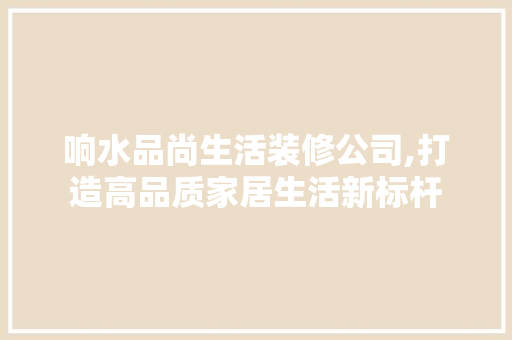 响水品尚生活装修公司,打造高品质家居生活新标杆