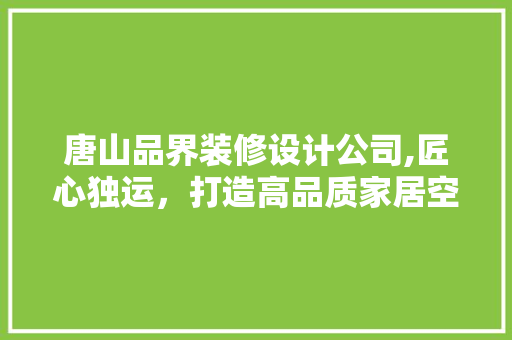 唐山品界装修设计公司,匠心独运，打造高品质家居空间