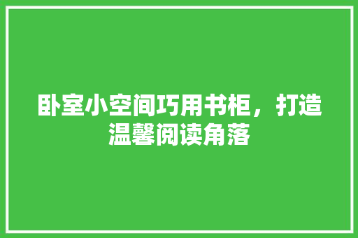 卧室小空间巧用书柜，打造温馨阅读角落 家居装修