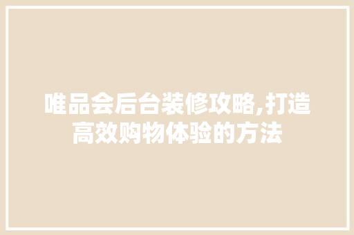 唯品会后台装修攻略,打造高效购物体验的方法 客厅装修