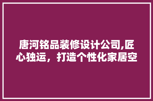 唐河铭品装修设计公司,匠心独运，打造个性化家居空间 卧室装修