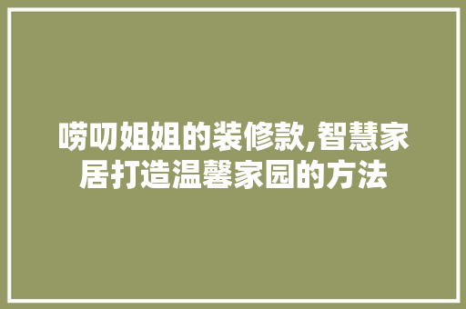 唠叨姐姐的装修款,智慧家居打造温馨家园的方法 室内设计