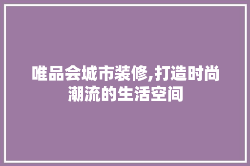 唯品会城市装修,打造时尚潮流的生活空间