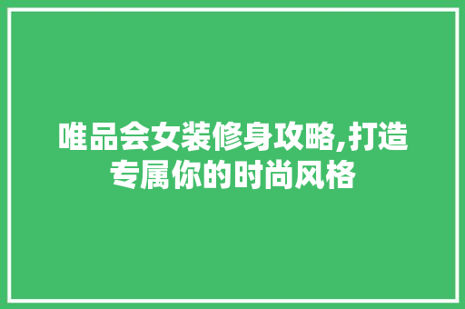 唯品会女装修身攻略,打造专属你的时尚风格