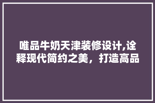 唯品牛奶天津装修设计,诠释现代简约之美，打造高品质生活空间 家居装修