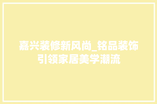 嘉兴装修新风尚_铭品装饰引领家居美学潮流 家居装修