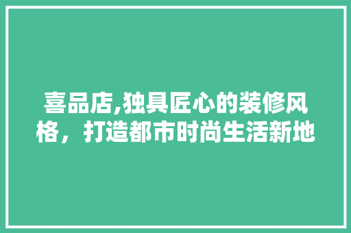 喜品店,独具匠心的装修风格，打造都市时尚生活新地标 家居装修